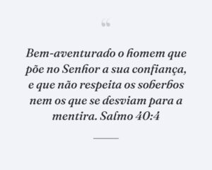 Bem-aventurado o homem que põe no Senhor a sua confiança, e que não respeita os soberbos nem os que se desviam para a mentira. Salmo 40:4