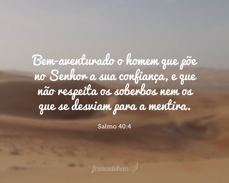 Bem-aventurado o homem que põe no Senhor a sua confiança, e que não respeita os soberbos nem os que se desviam para a mentira. Salmo 40:4