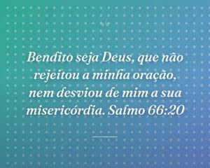 Bendito seja Deus, que não rejeitou a minha oração, nem desviou de mim a sua misericórdia. Salmo 66:20