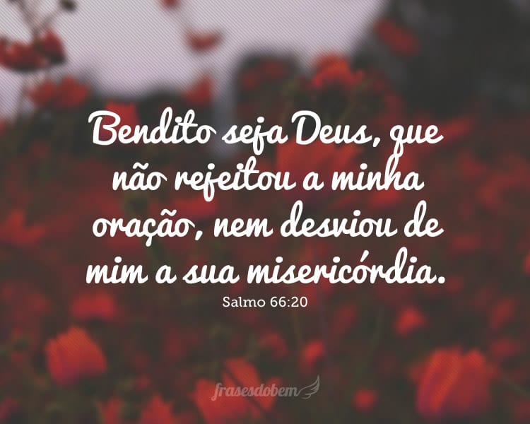 Bendito seja Deus, que não rejeitou a minha oração, nem desviou de mim a sua misericórdia. Salmo 66:20