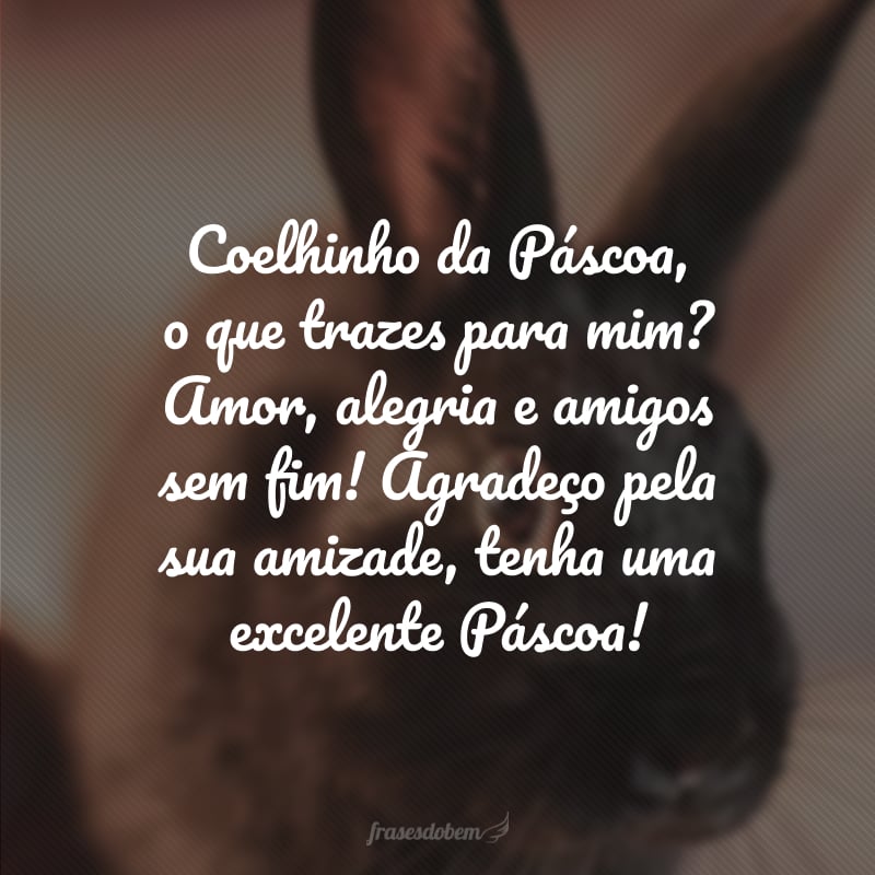 Coelhinho da Páscoa, o que trazes para mim? Amor, alegria e amigos sem fim! Agradeço pela sua amizade, tenha uma excelente Páscoa!