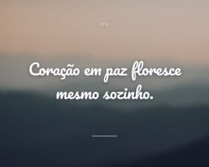 Coração em paz floresce mesmo sozinho.