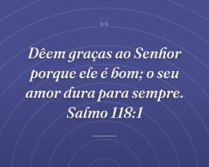 Dêem graças ao Senhor porque ele é bom; o seu amor dura para sempre. Salmo 118:1
