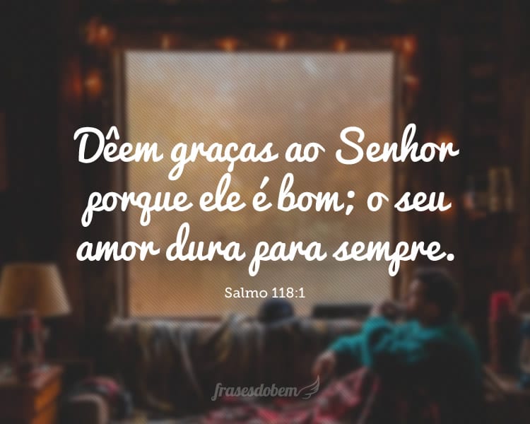 Dêem graças ao Senhor porque ele é bom; o seu amor dura para sempre. Salmo 118:1