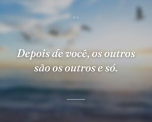 Depois de você, os outros são os outros e só.