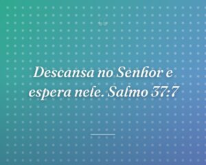 Descansa no Senhor e espera nele. Salmo 37:7