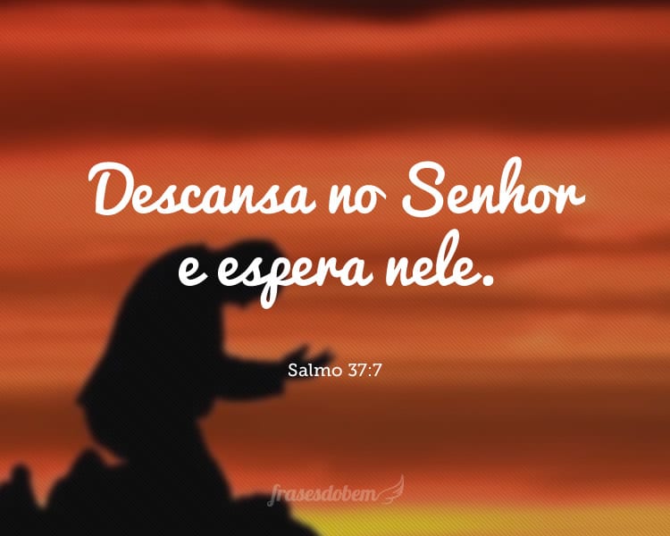 Descansa no Senhor e espera nele. Salmo 37:7