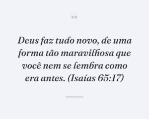 Deus faz tudo novo, de uma forma tão maravilhosa que você nem se lembra como era antes. (Isaías 65:17)