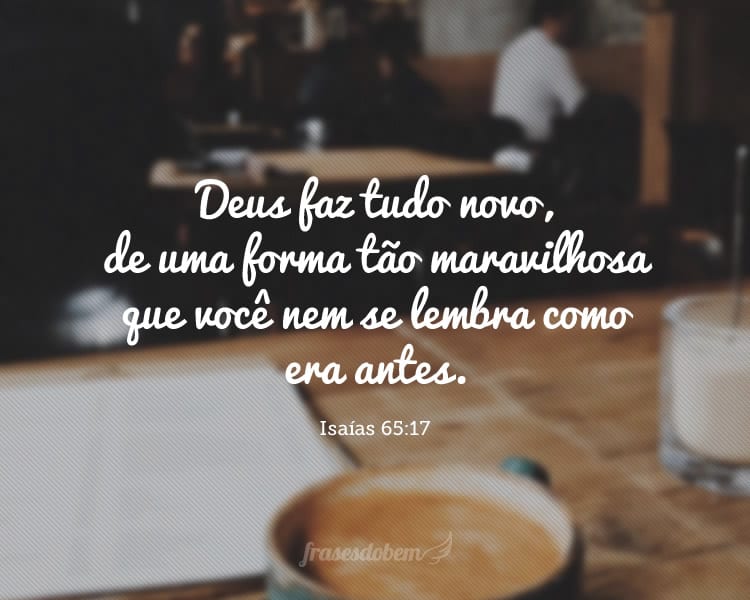 Deus faz tudo novo, de uma forma tão maravilhosa que você nem se lembra como era antes. (Isaías 65:17)