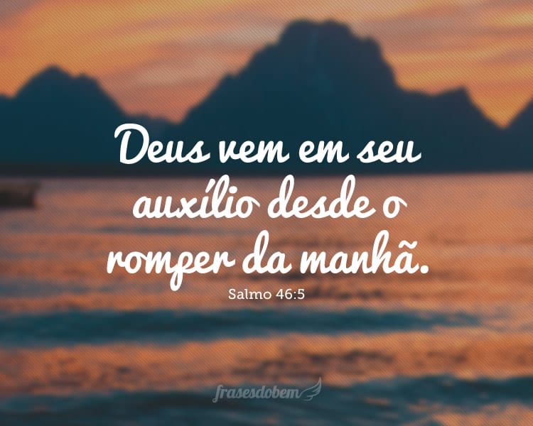 Deus vem em seu auxílio desde o romper da manhã. Salmo 46:5