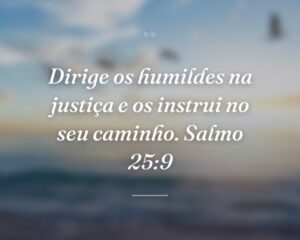 Dirige os humildes na justiça e os instrui no seu caminho. Salmo 25:9