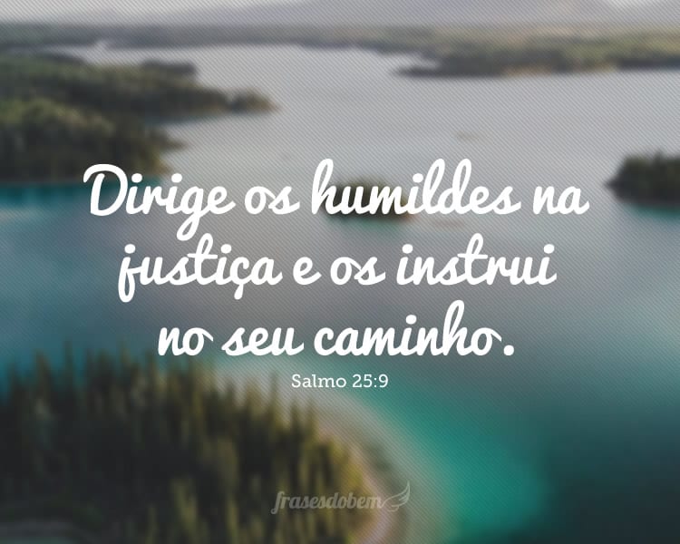 Dirige os humildes na justiça e os instrui no seu caminho. Salmo 25:9