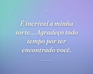 É incrível a minha sorte... Agradeço todo tempo por ter encontrado você.