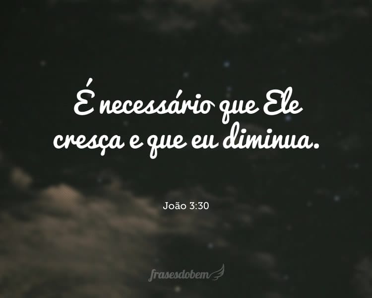 É necessário que Ele cresça e que eu diminua. João 3:30