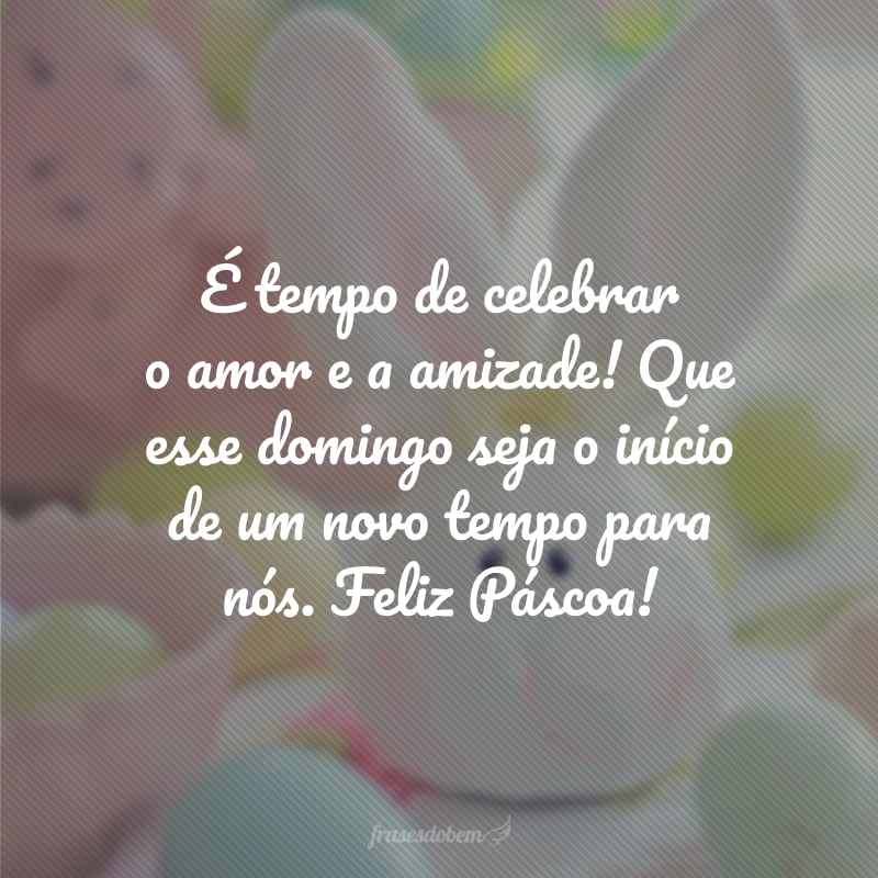 É tempo de celebrar o amor e a amizade! Que esse domingo seja o início de um novo tempo para nós. Feliz Páscoa!