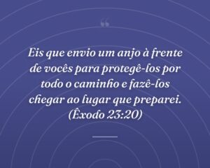 Eis que envio um anjo à frente de vocês para protegê-los por todo o caminho e fazê-los chegar ao lugar que preparei. (Êxodo 23:20)