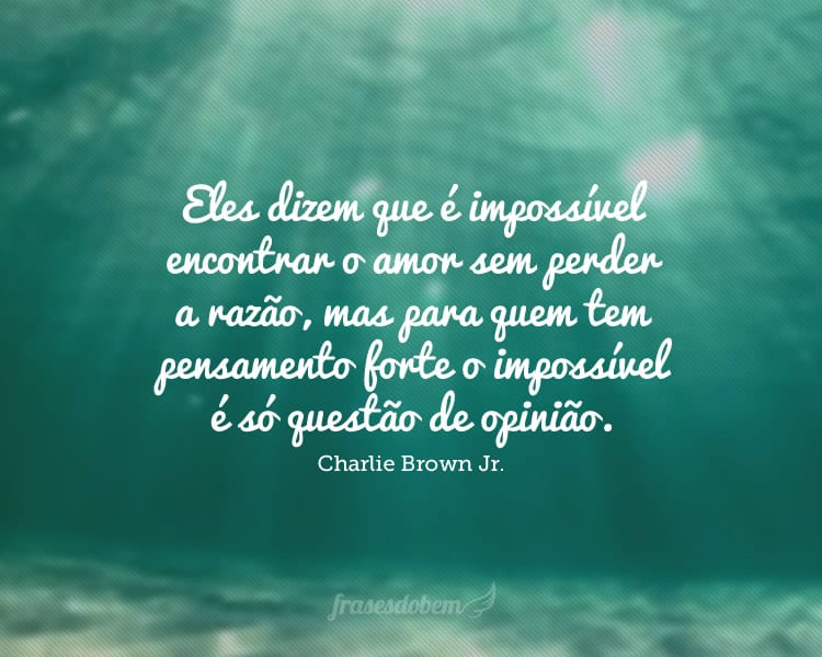 Eles dizem que é impossível encontrar o amor sem perder a razão, mas para quem tem pensamento forte o impossível é só questão de opinião.