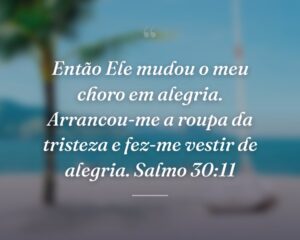 Então Ele mudou o meu choro em alegria. Arrancou-me a roupa da tristeza e fez-me vestir de alegria. Salmo 30:11