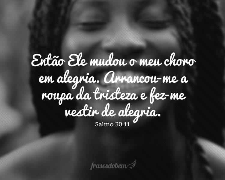 Então Ele mudou o meu choro em alegria. Arrancou-me a roupa da tristeza e fez-me vestir de alegria. Salmo 30:11