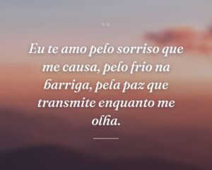 Eu te amo pelo sorriso que me causa, pelo frio na barriga, pela paz que transmite enquanto me olha.