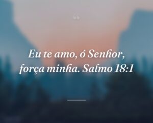 Eu te amo, ó Senhor, força minha. Salmo 18:1