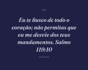 Eu te busco de todo o coração; não permitas que eu me desvie dos teus mandamentos. Salmo 119:10