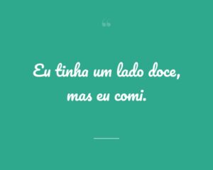 Eu tinha um lado doce, mas eu comi.