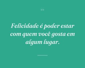 Felicidade é poder estar com quem você gosta em algum lugar.