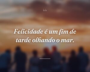 Felicidade é um fim de tarde olhando o mar.
