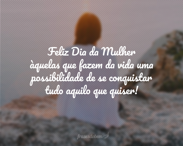 Feliz Dia da Mulher àquelas que fazem da vida uma possibilidade de se conquistar tudo aquilo que quiser!