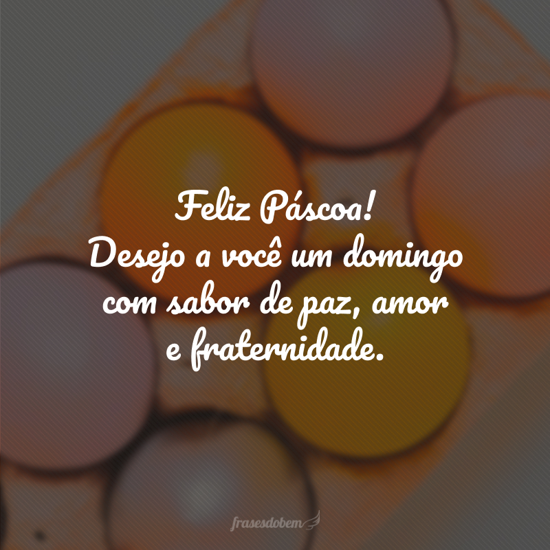 Feliz Páscoa! Desejo a você um domingo com sabor de paz, amor e fraternidade.