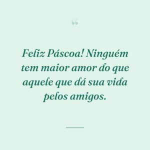 Feliz Páscoa! Ninguém tem maior amor do que aquele que dá sua vida pelos amigos.