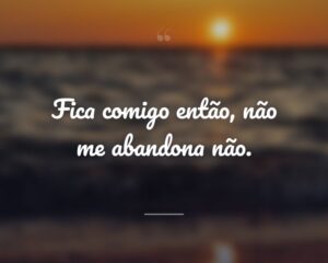 Fica comigo então, não me abandona não.