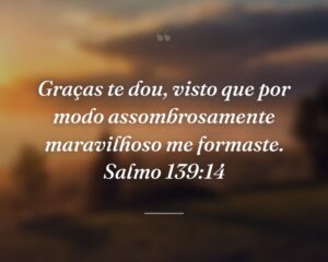 Graças te dou, visto que por modo assombrosamente maravilhoso me formaste. Salmo 139:14
