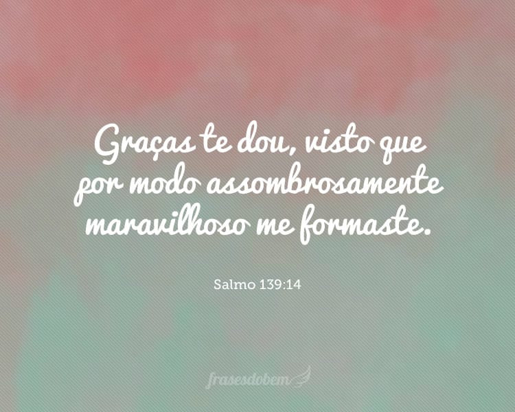 Graças te dou, visto que por modo assombrosamente maravilhoso me formaste. Salmo 139:14