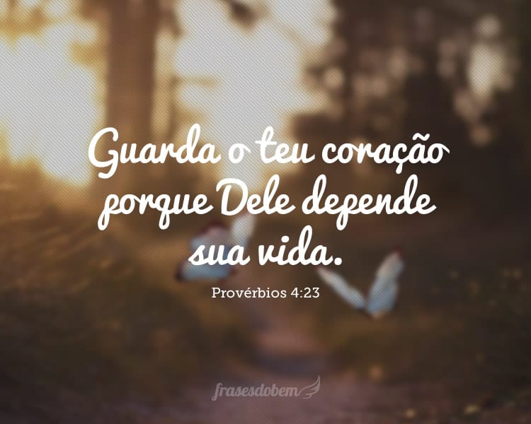 Guarda o teu coração porque Dele depende sua vida. Provérbios 4:23