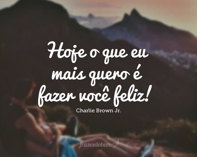 Hoje o que eu mais quero é fazer você feliz!