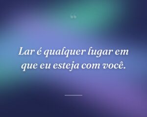 Lar é qualquer lugar em que eu esteja com você.