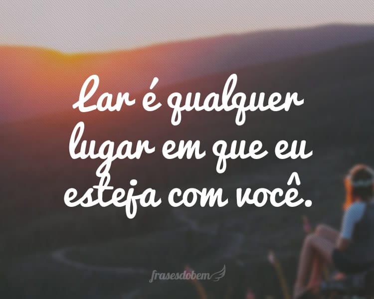 Lar é qualquer lugar em que eu esteja com você.