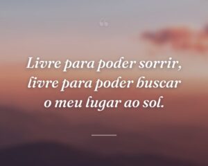 Livre para poder sorrir, livre para poder buscar o meu lugar ao sol.