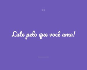 Lute pelo que você ama!