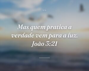 Mas quem pratica a verdade vem para a luz. João 3:21