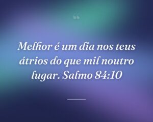 Melhor é um dia nos teus átrios do que mil noutro lugar. Salmo 84:10