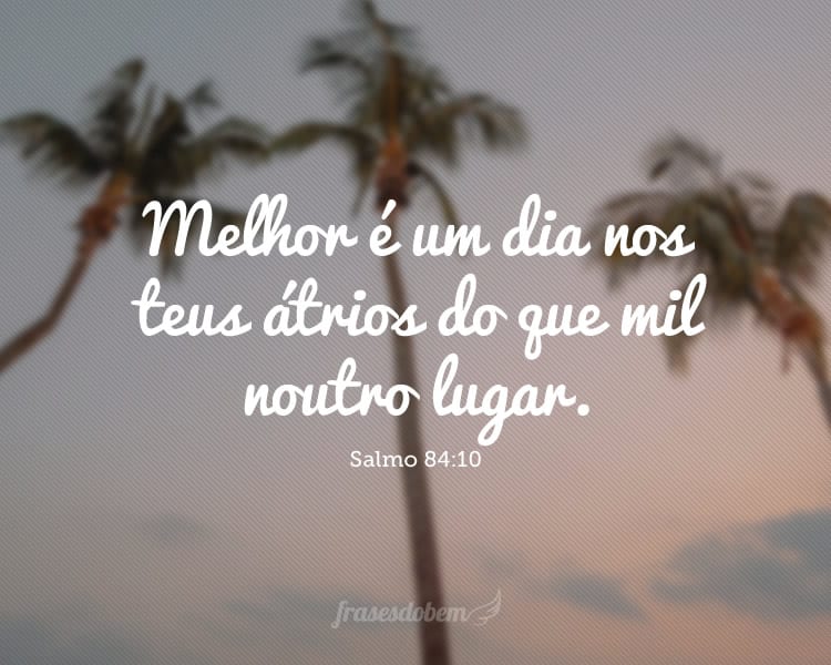 Melhor é um dia nos teus átrios do que mil noutro lugar. Salmo 84:10