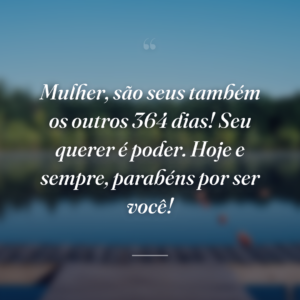Mulher, são seus também os outros 364 dias! Seu querer é poder. Hoje e sempre, parabéns por ser você!