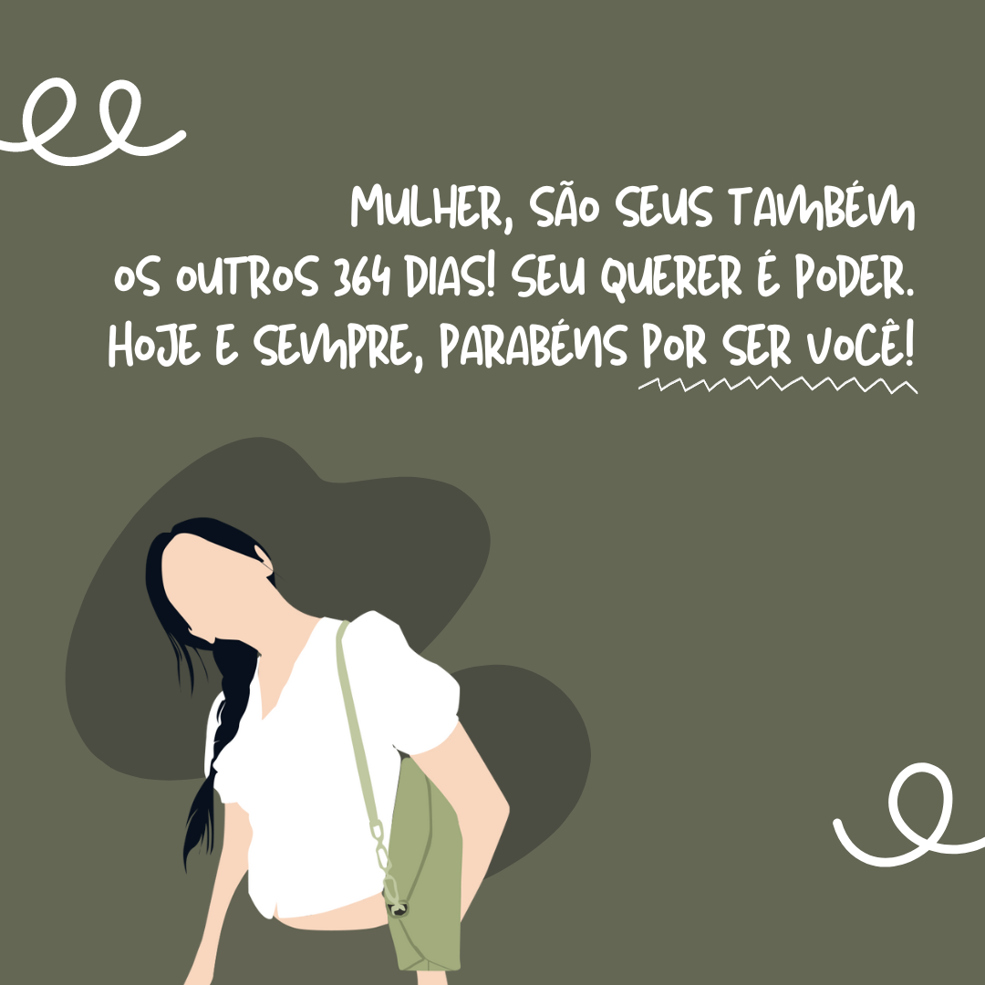 Mulher, são seus também os outros 364 dias! Seu querer é poder. Hoje e sempre, parabéns por ser você!