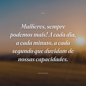 Mulheres, sempre podemos mais! A cada dia, a cada minuto, a cada segundo que duvidam de nossas capacidades.