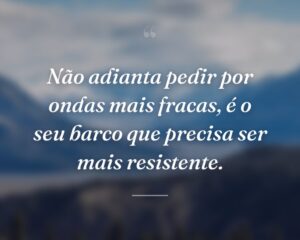 Não adianta pedir por ondas mais fracas, é o seu barco que precisa ser mais resistente.