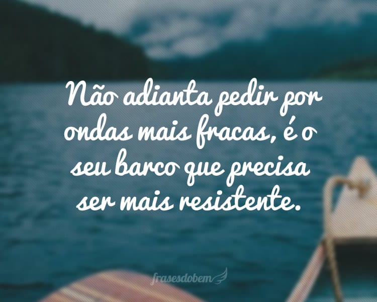 Não adianta pedir por ondas mais fracas, é o seu barco que precisa ser mais resistente.