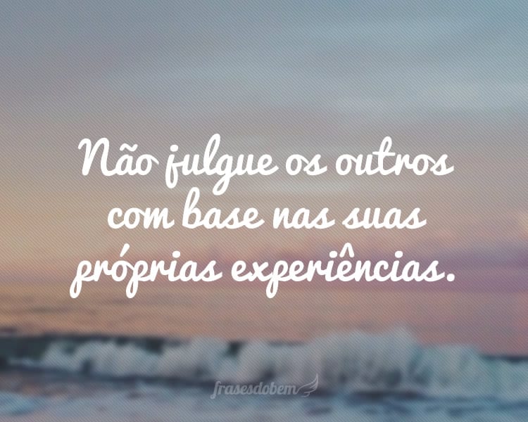 Não julgue os outros com base nas suas próprias experiências.